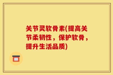 关节灵软骨素(提高关节柔韧性，保护软骨，提升生活品质)