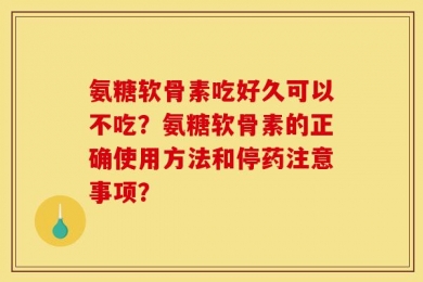 氨糖软骨素吃好久可以不吃？氨糖软骨素的正确使用方法和停药注意事项？