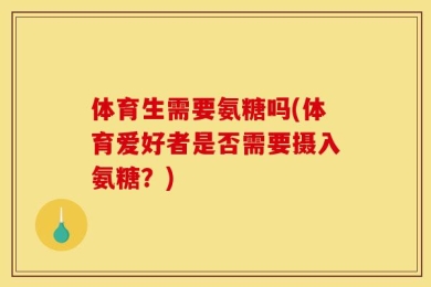 体育生需要氨糖吗(体育爱好者是否需要摄入氨糖？)