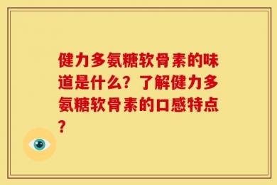 健力多氨糖软骨素的味道是什么？了解健力多氨糖软骨素的口感特点？