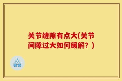 关节缝隙有点大(关节间隙过大如何缓解？)