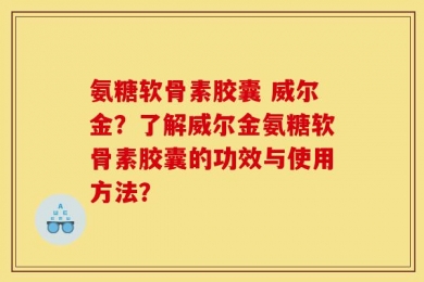 氨糖软骨素胶囊 威尔金？了解威尔金氨糖软骨素胶囊的功效与使用方法？