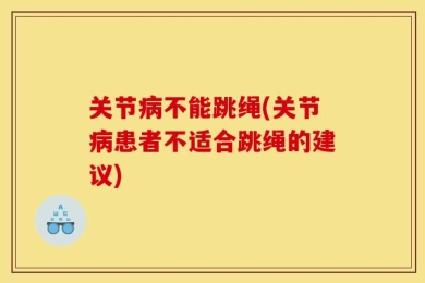 关节病不能跳绳(关节病患者不适合跳绳的建议)