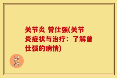 关节炎 曾仕强(关节炎症状与治疗：了解曾仕强的病情)