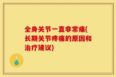 全身关节一直非常痛(长期关节疼痛的原因和治疗建议)