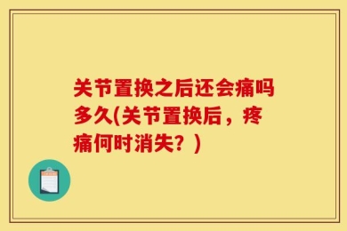 关节置换之后还会痛吗多久(关节置换后，疼痛何时消失？)