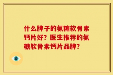 什么牌子的氨糖软骨素钙片好？医生推荐的氨糖软骨素钙片品牌？