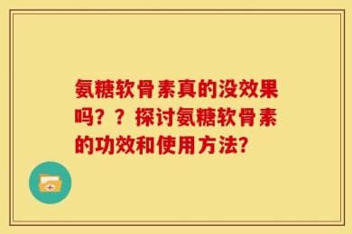 氨糖软骨素真的没效果吗？？探讨氨糖软骨素的功效和使用方法？