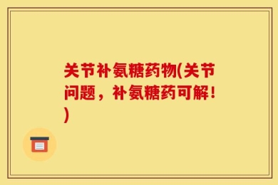 关节补氨糖药物(关节问题，补氨糖药可解！)