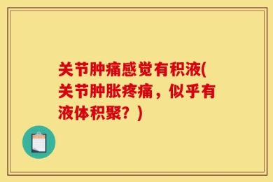 关节肿痛感觉有积液(关节肿胀疼痛，似乎有液体积聚？)