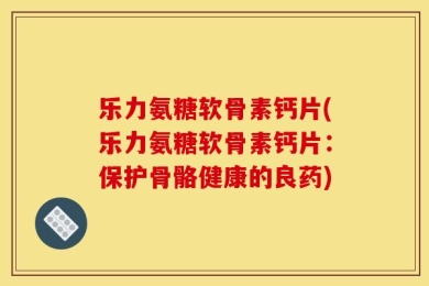 乐力氨糖软骨素钙片(乐力氨糖软骨素钙片：保护骨骼健康的良药)