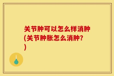 关节肿可以怎么样消肿(关节肿胀怎么消肿？)