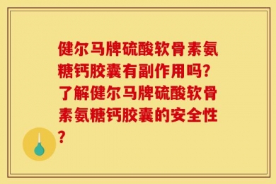 健尔马牌硫酸软骨素氨糖钙胶囊有副作用吗？了解健尔马牌硫酸软骨素氨糖钙胶囊的安全性？
