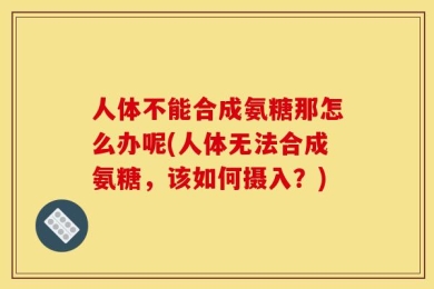 人体不能合成氨糖那怎么办呢(人体无法合成氨糖，该如何摄入？)