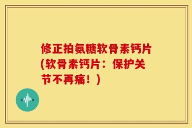 修正拍氨糖软骨素钙片(软骨素钙片：保护关节不再痛！)