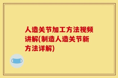 人造关节加工方法视频讲解(制造人造关节新方法详解)