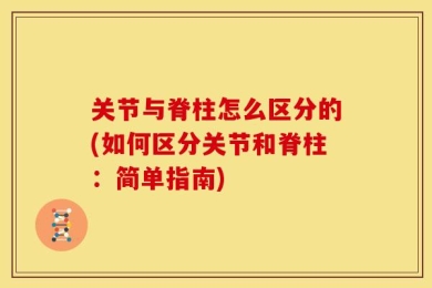 关节与脊柱怎么区分的(如何区分关节和脊柱：简单指南)