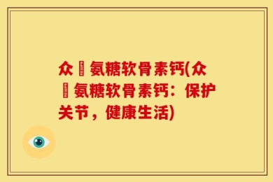 众莀氨糖软骨素钙(众莀氨糖软骨素钙：保护关节，健康生活)