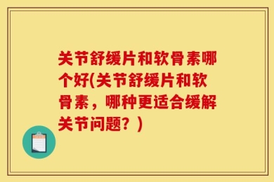 关节舒缓片和软骨素哪个好(关节舒缓片和软骨素，哪种更适合缓解关节问题？)