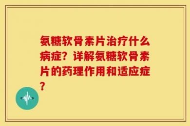 氨糖软骨素片治疗什么病症？详解氨糖软骨素片的药理作用和适应症？