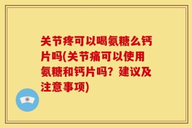 关节疼可以喝氨糖么钙片吗(关节痛可以使用氨糖和钙片吗？建议及注意事项)