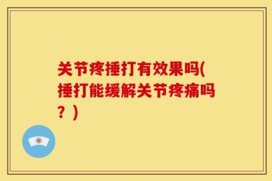 关节疼捶打有效果吗(捶打能缓解关节疼痛吗？)