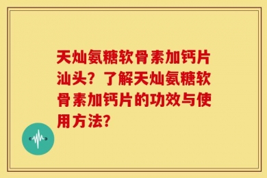 天灿氨糖软骨素加钙片汕头？了解天灿氨糖软骨素加钙片的功效与使用方法？