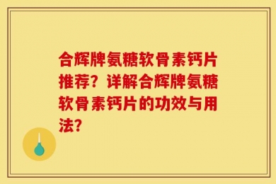 合辉牌氨糖软骨素钙片推荐？详解合辉牌氨糖软骨素钙片的功效与用法？