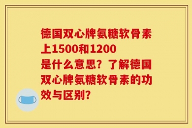 德国双心牌氨糖软骨素上1500和1200是什么意思？了解德国双心牌氨糖软骨素的功效与区别？