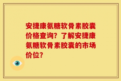 安捷康氨糖软骨素胶囊价格查询？了解安捷康氨糖软骨素胶囊的市场价位？