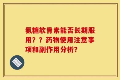 氨糖软骨素能否长期服用？？药物使用注意事项和副作用分析？
