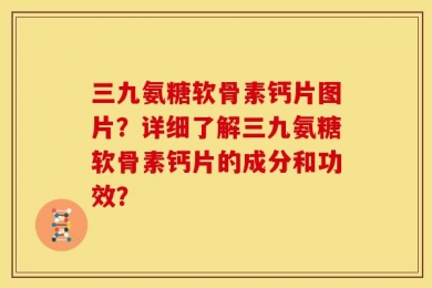 三九氨糖软骨素钙片图片？详细了解三九氨糖软骨素钙片的成分和功效？