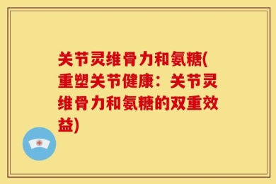 关节灵维骨力和氨糖(重塑关节健康：关节灵维骨力和氨糖的双重效益)