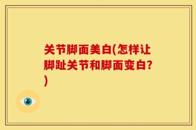 关节脚面美白(怎样让脚趾关节和脚面变白？)