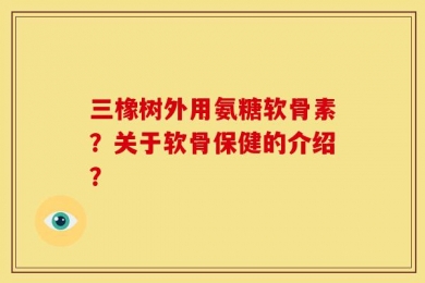 三橡树外用氨糖软骨素？关于软骨保健的介绍？