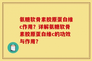 氨糖软骨素胶原蛋白维c作用？详解氨糖软骨素胶原蛋白维c的功效与作用？