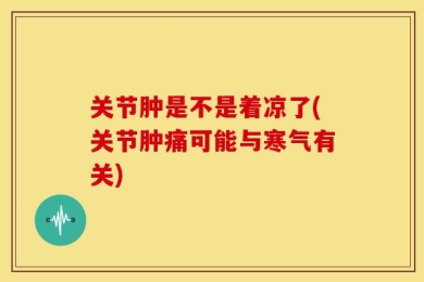 关节肿是不是着凉了(关节肿痛可能与寒气有关)