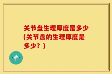 关节盘生理厚度是多少(关节盘的生理厚度是多少？)