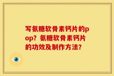 写氨糖软骨素钙片的pop？氨糖软骨素钙片的功效及制作方法？