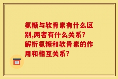 氨糖与软骨素有什么区别,两者有什么关系？解析氨糖和软骨素的作用和相互关系？