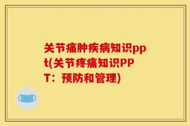 关节痛肿疾病知识ppt(关节疼痛知识PPT：预防和管理)