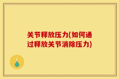 关节释放压力(如何通过释放关节消除压力)