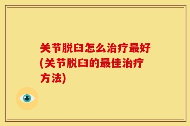 关节脱臼怎么治疗最好(关节脱臼的最佳治疗方法)