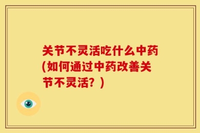 关节不灵活吃什么中药(如何通过中药改善关节不灵活？)