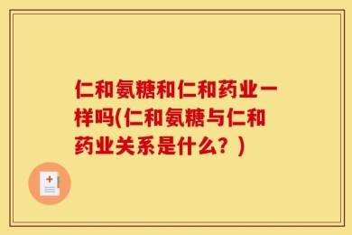 仁和氨糖和仁和药业一样吗(仁和氨糖与仁和药业关系是什么？)