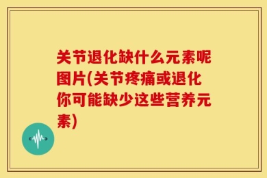 关节退化缺什么元素呢图片(关节疼痛或退化你可能缺少这些营养元素)