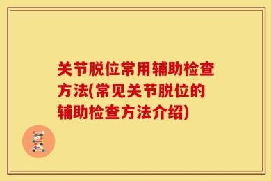 关节脱位常用辅助检查方法(常见关节脱位的辅助检查方法介绍)