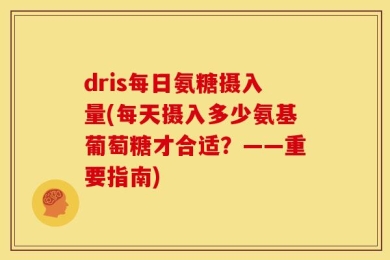 dris每日氨糖摄入量(每天摄入多少氨基葡萄糖才合适？——重要指南)