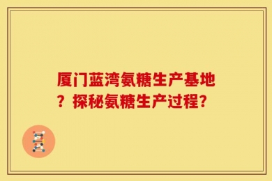 厦门蓝湾氨糖生产基地？探秘氨糖生产过程？
