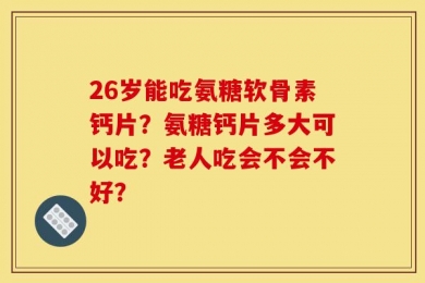 26岁能吃氨糖软骨素钙片？氨糖钙片多大可以吃？老人吃会不会不好？